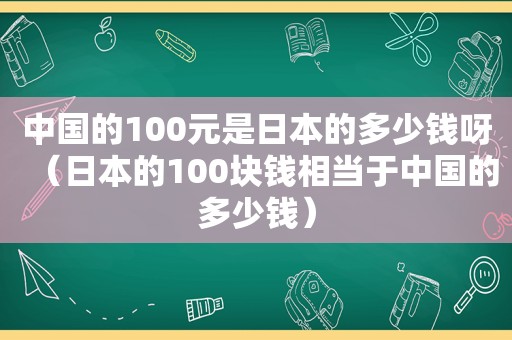 中国的100元是日本的多少钱呀（日本的100块钱相当于中国的多少钱）