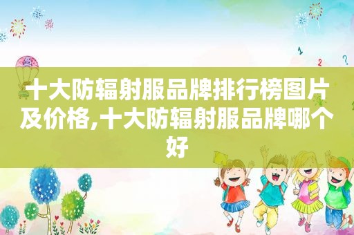 十大防辐射服品牌排行榜图片及价格,十大防辐射服品牌哪个好