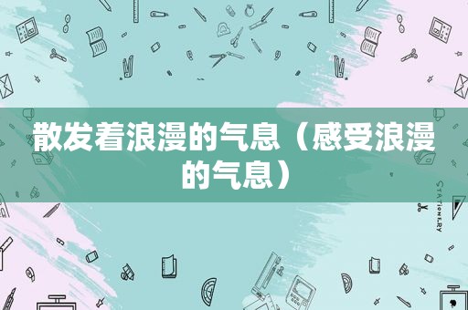 散发着浪漫的气息（感受浪漫的气息）
