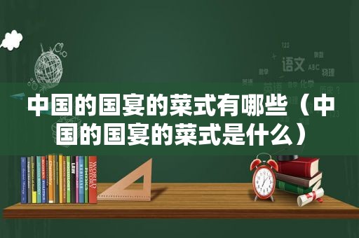 中国的国宴的菜式有哪些（中国的国宴的菜式是什么）
