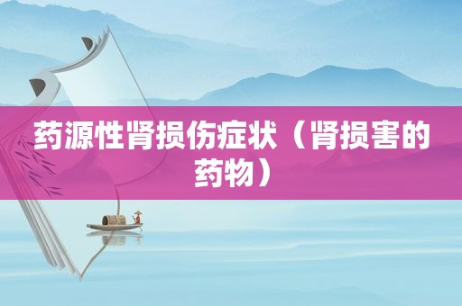 药源性肾损伤症状（肾损害的药物）