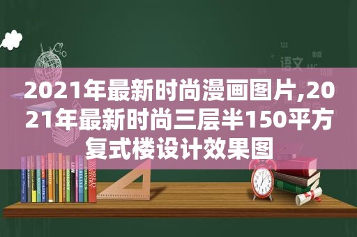 2021年最新时尚漫画图片,2021年最新时尚三层半150平方复式楼设计效果图