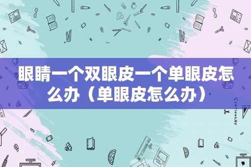 眼睛一个双眼皮一个单眼皮怎么办（单眼皮怎么办）