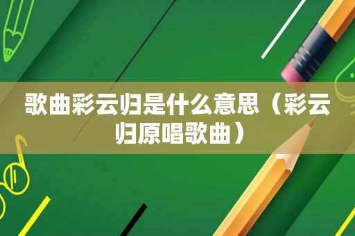 歌曲彩云归是什么意思（彩云归原唱歌曲）