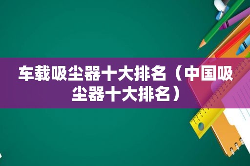 车载吸尘器十大排名（中国吸尘器十大排名）