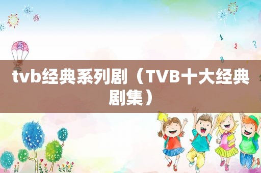 tvb经典系列剧（TVB十大经典剧集）