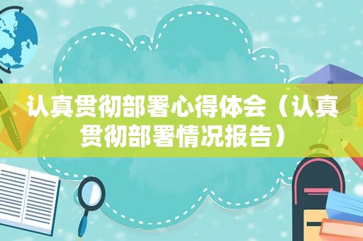 认真贯彻部署心得体会（认真贯彻部署情况报告）