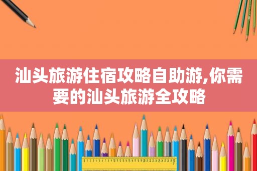汕头旅游住宿攻略自助游,你需要的汕头旅游全攻略