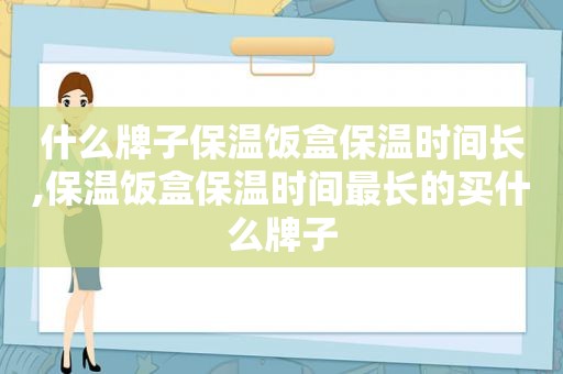 什么牌子保温饭盒保温时间长,保温饭盒保温时间最长的买什么牌子