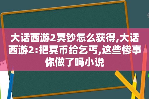大话西游2冥钞怎么获得,大话西游2:把冥币给乞丐,这些惨事你做了吗小说