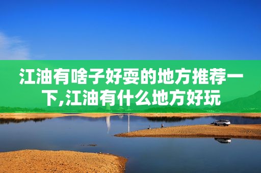 江油有啥子好耍的地方推荐一下,江油有什么地方好玩