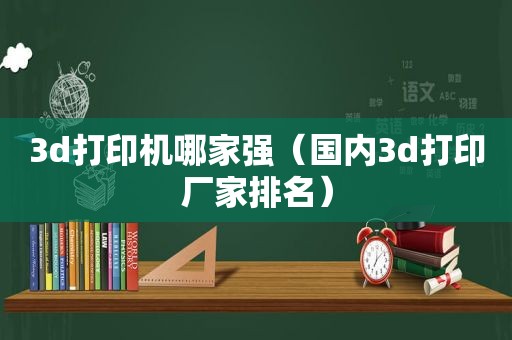 3d打印机哪家强（国内3d打印厂家排名）