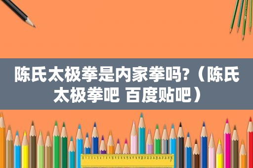 陈氏太极拳是内家拳吗?(陈氏太极拳吧 百度贴吧) 陈氏太极拳是内家拳吗?(陈氏太极拳吧 百度贴吧)