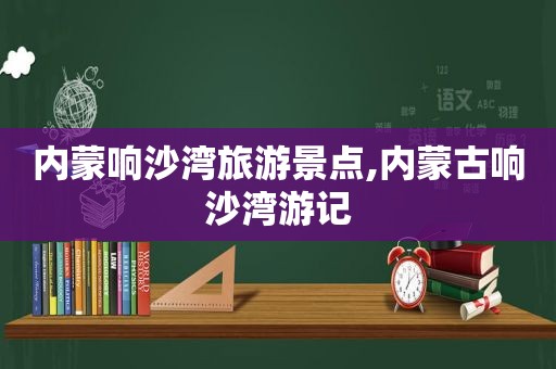 内蒙响沙湾旅游景点,内蒙古响沙湾游记