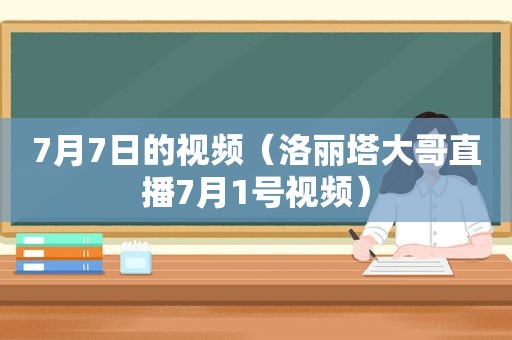 7月7日的视频（洛丽塔大哥直播7月1号视频）