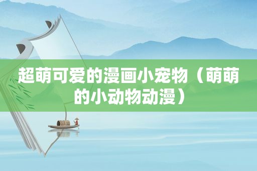 超萌可爱的漫画小宠物（萌萌的小动物动漫）
