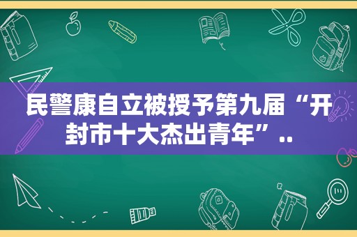 民警康自立被授予第九届“开封市十大杰出青年”..