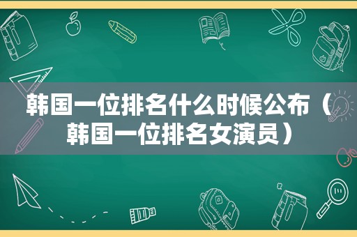 韩国一位排名什么时候公布（韩国一位排名女演员）