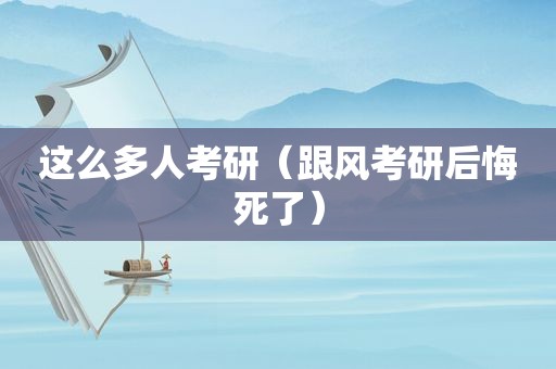 这么多人考研（跟风考研后悔死了）