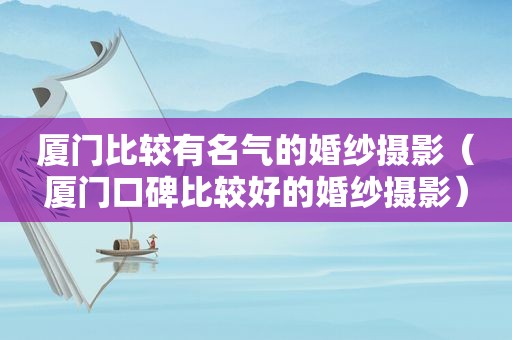 厦门比较有名气的婚纱摄影（厦门口碑比较好的婚纱摄影）