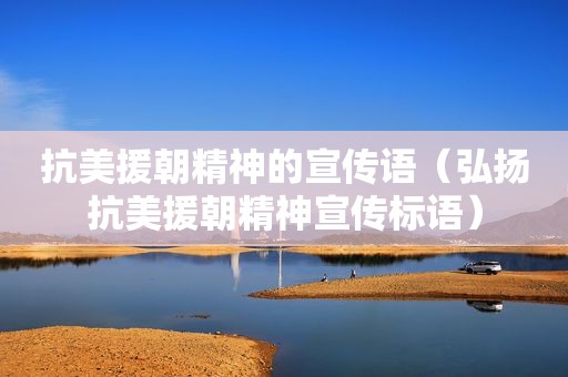 抗美援朝精神的宣传语（弘扬抗美援朝精神宣传标语）