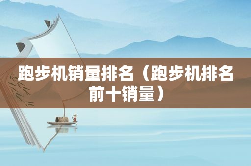 跑步机销量排名（跑步机排名前十销量）