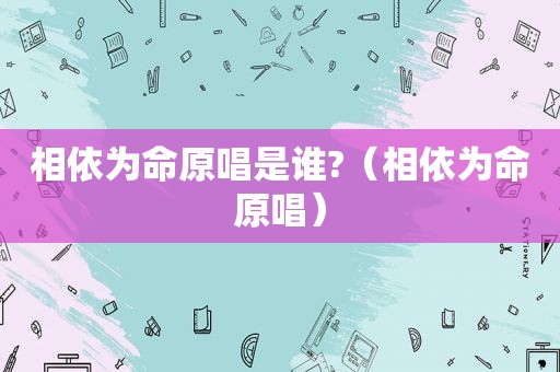 相依为命原唱是谁?（相依为命原唱）