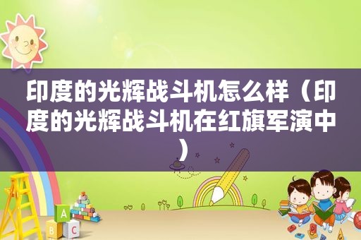 印度的光辉战斗机怎么样（印度的光辉战斗机在红旗军演中）