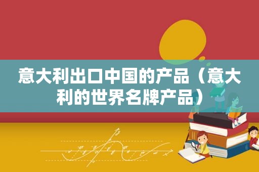 意大利出口中国的产品（意大利的世界名牌产品）