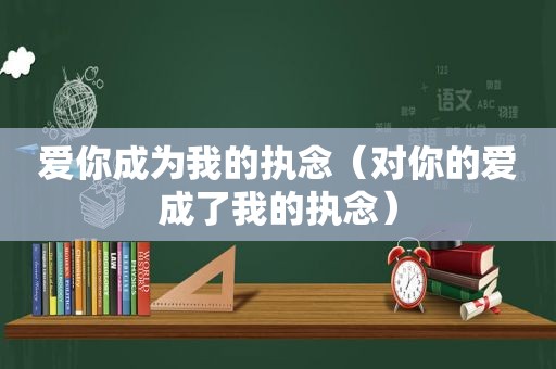 爱你成为我的执念（对你的爱成了我的执念）