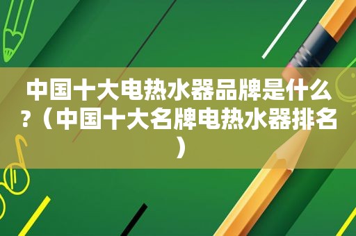 中国十大电热水器品牌是什么?（中国十大名牌电热水器排名）