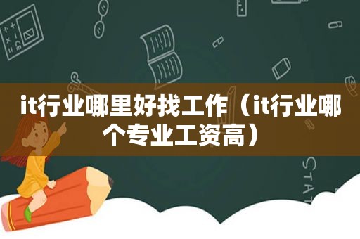 it行业哪里好找工作（it行业哪个专业工资高）