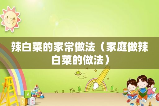辣白菜的家常做法（家庭做辣白菜的做法）