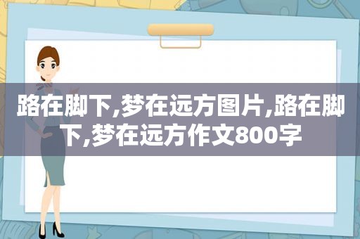 路在脚下,梦在远方图片,路在脚下,梦在远方作文800字