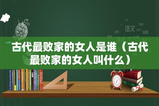 古代最败家的女人是谁（古代最败家的女人叫什么）