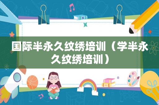 国际半永久纹绣培训（学半永久纹绣培训）