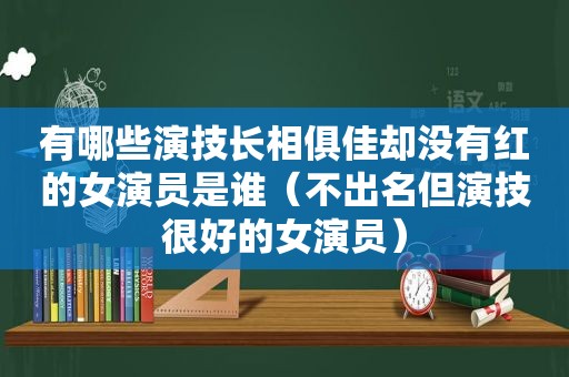 有哪些演技长相俱佳却没有红的女演员是谁（不出名但演技很好的女演员）