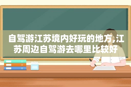 自驾游江苏境内好玩的地方,江苏周边自驾游去哪里比较好