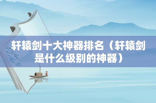 轩辕剑十大神器排名（轩辕剑是什么级别的神器）