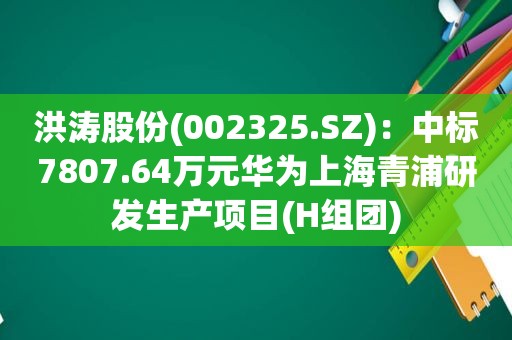 洪涛股份(002325.SZ)：中标7807.64万元华为上海青浦研发生产项目(H组团)