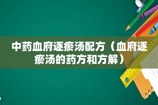 中药血府逐瘀汤配方（血府逐瘀汤的药方和方解）