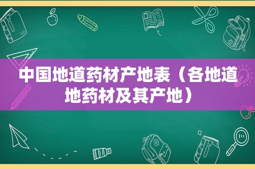 中国地道药材产地表（各地道地药材及其产地）