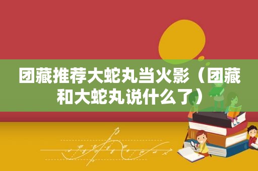 团藏推荐大蛇丸当火影（团藏和大蛇丸说什么了）