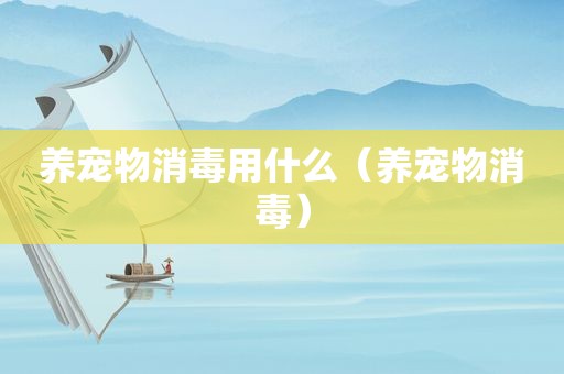 养宠物消毒用什么（养宠物消毒）