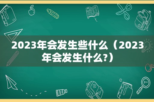 2023年会发生些什么（2023年会发生什么?）