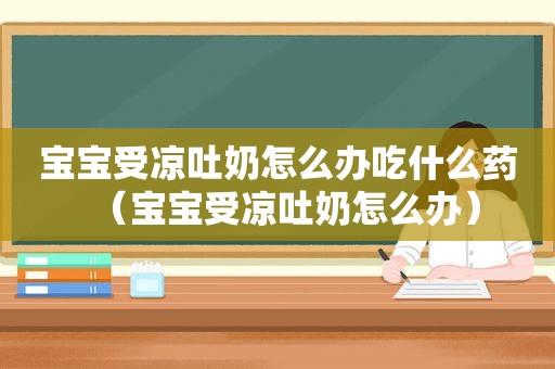宝宝受凉吐奶怎么办吃什么药（宝宝受凉吐奶怎么办）