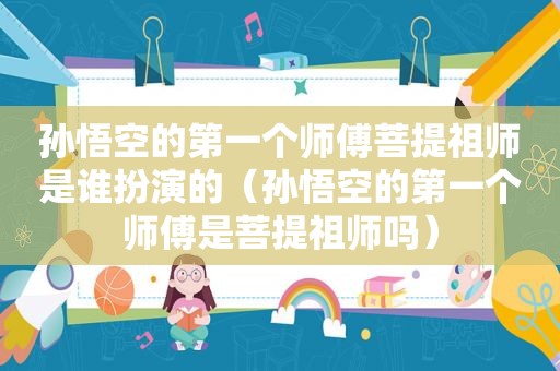 孙悟空的第一个师傅菩提祖师是谁扮演的（孙悟空的第一个师傅是菩提祖师吗）