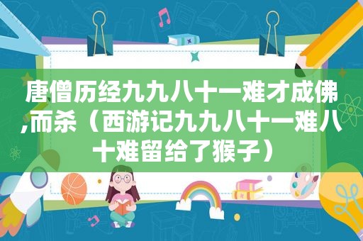 唐僧历经九九八十一难才成佛,而杀（西游记九九八十一难八十难留给了猴子）