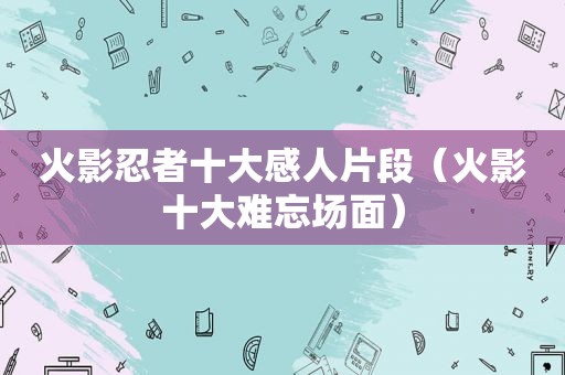 火影忍者十大感人片段（火影十大难忘场面）