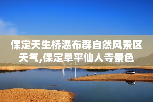 保定天生桥瀑布群自然风景区天气,保定阜平仙人寺景色